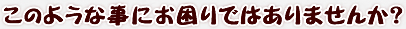 このような事にお困りではありませんか？